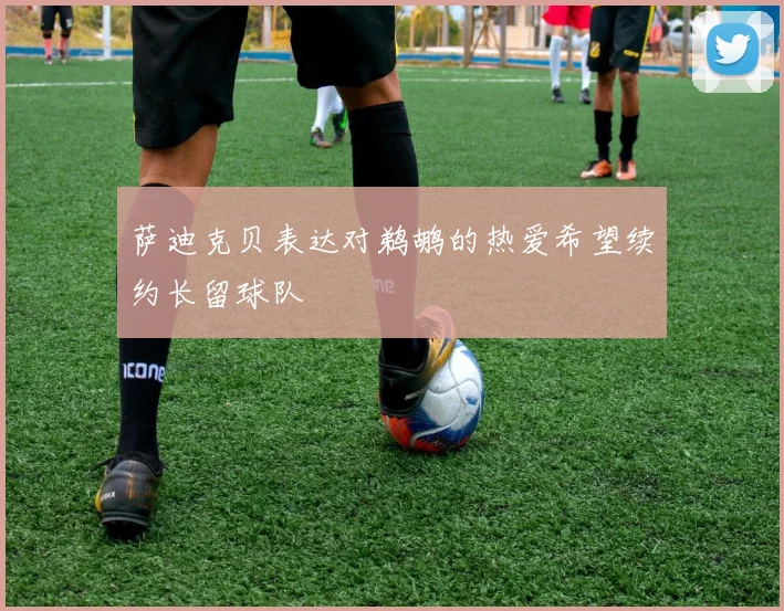 萨迪克贝表达对鹈鹕的热爱希望续约长留球队