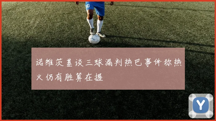诺维茨基谈三球漏判热巴事件称热火仍有胜算在握