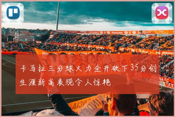 卡马拉三分球火力全开砍下35分创生涯新高表现令人惊艳