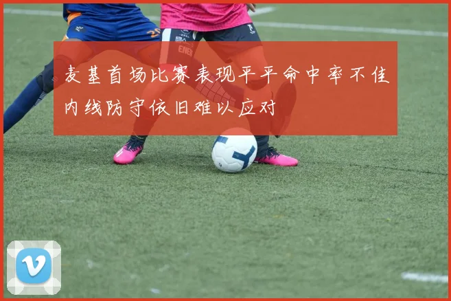 麦基首场比赛表现平平命中率不佳内线防守依旧难以应对