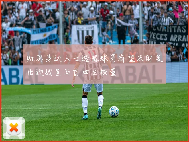 凯恩身边人士透露球员有望及时复出迎战皇马首回合较量