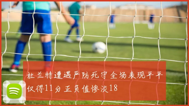 杜兰特遭遇严防死守全场表现平平仅得11分正负值惨淡18