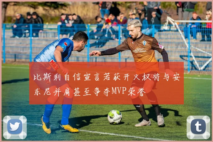 比斯利自信宣言若获开火权将与安东尼并肩甚至争夺MVP荣誉
