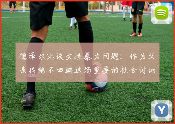 德泽尔比谈女性暴力问题：作为父亲我绝不回避这场重要的社会讨论