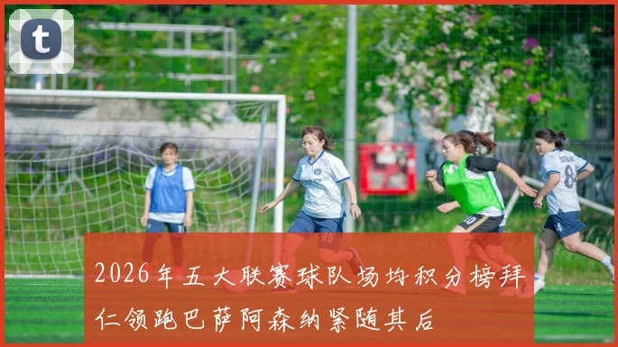 2026年五大联赛球队场均积分榜拜仁领跑巴萨阿森纳紧随其后