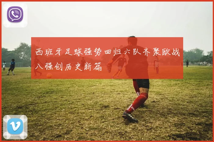 西班牙足球强势回归六队齐聚欧战八强创历史新篇