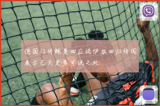德国门将鲍曼回应诺伊尔回归传闻表示已无更多可说之处