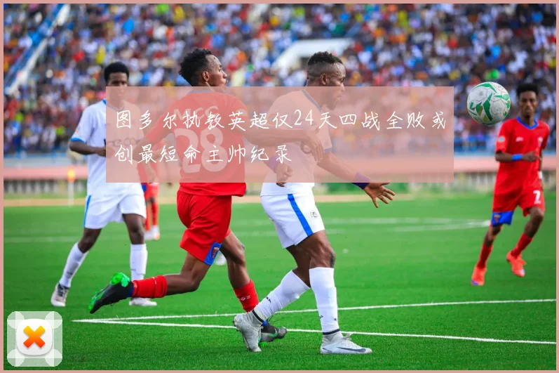 图多尔执教英超仅24天四战全败或创最短命主帅纪录