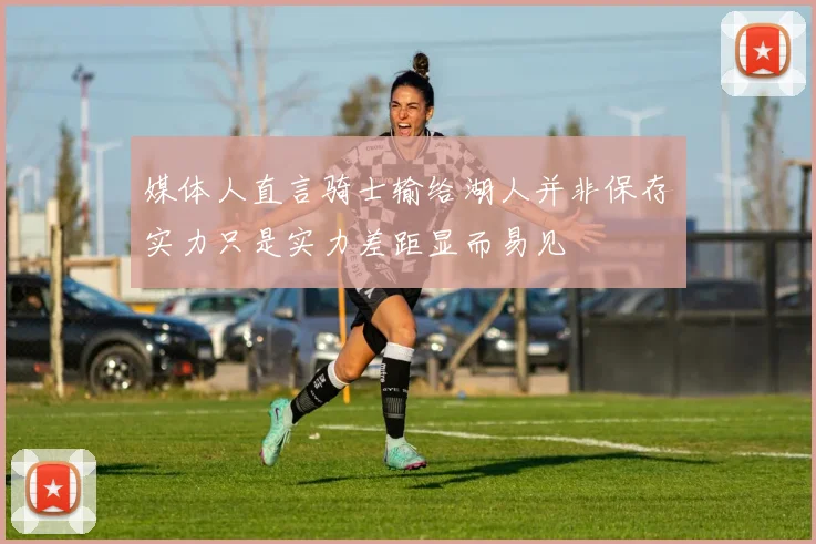 媒体人直言骑士输给湖人并非保存实力只是实力差距显而易见
